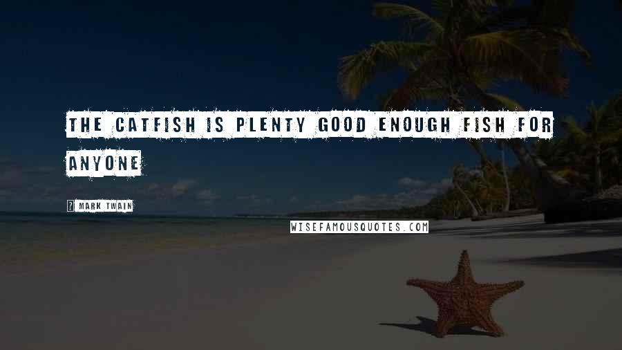 Mark Twain Quotes: The catfish is Plenty good enough fish for anyone