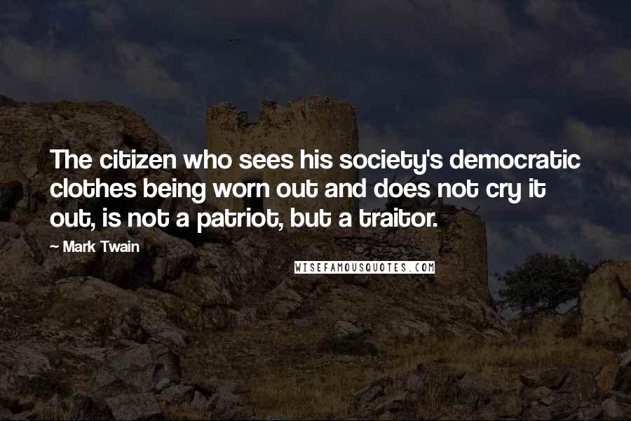 Mark Twain Quotes: The citizen who sees his society's democratic clothes being worn out and does not cry it out, is not a patriot, but a traitor.