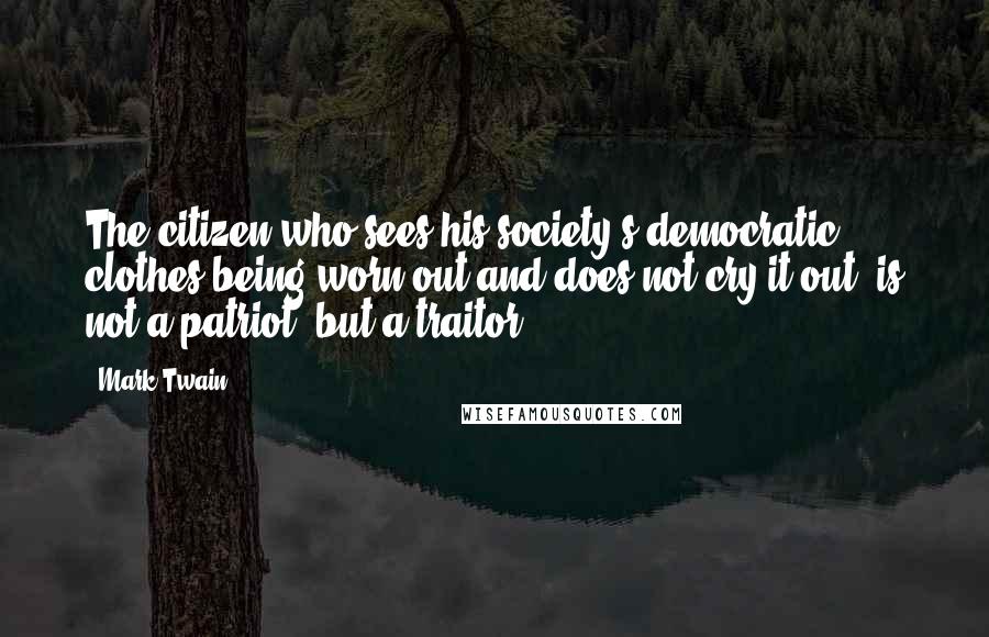 Mark Twain Quotes: The citizen who sees his society's democratic clothes being worn out and does not cry it out, is not a patriot, but a traitor.