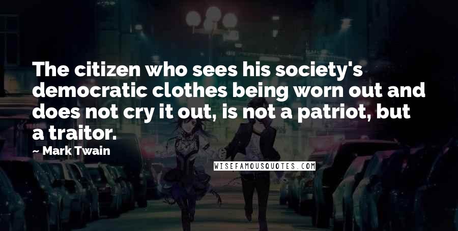 Mark Twain Quotes: The citizen who sees his society's democratic clothes being worn out and does not cry it out, is not a patriot, but a traitor.