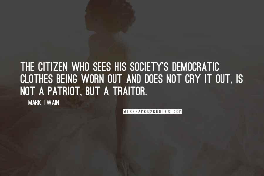 Mark Twain Quotes: The citizen who sees his society's democratic clothes being worn out and does not cry it out, is not a patriot, but a traitor.