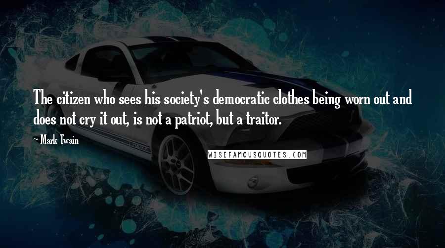 Mark Twain Quotes: The citizen who sees his society's democratic clothes being worn out and does not cry it out, is not a patriot, but a traitor.