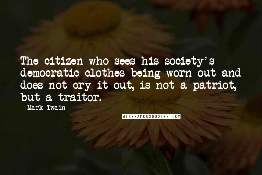 Mark Twain Quotes: The citizen who sees his society's democratic clothes being worn out and does not cry it out, is not a patriot, but a traitor.