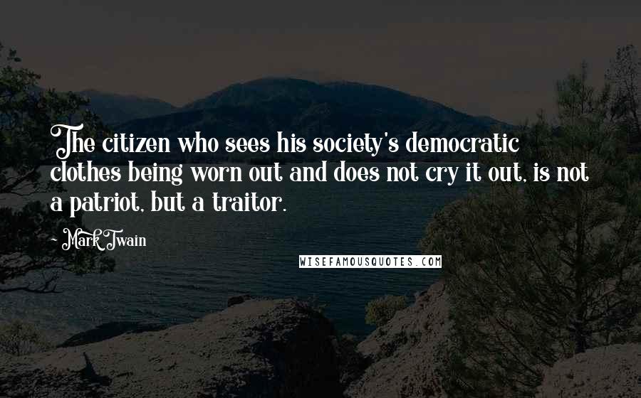 Mark Twain Quotes: The citizen who sees his society's democratic clothes being worn out and does not cry it out, is not a patriot, but a traitor.