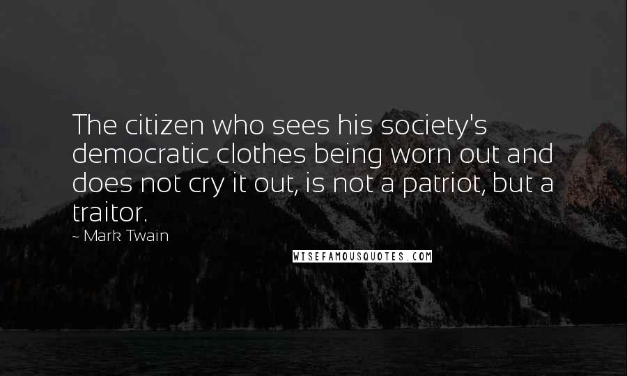 Mark Twain Quotes: The citizen who sees his society's democratic clothes being worn out and does not cry it out, is not a patriot, but a traitor.