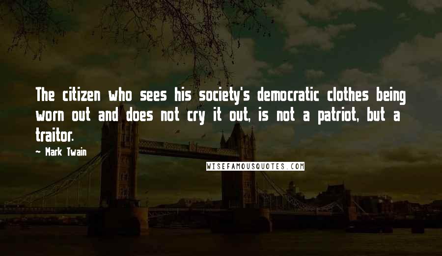 Mark Twain Quotes: The citizen who sees his society's democratic clothes being worn out and does not cry it out, is not a patriot, but a traitor.