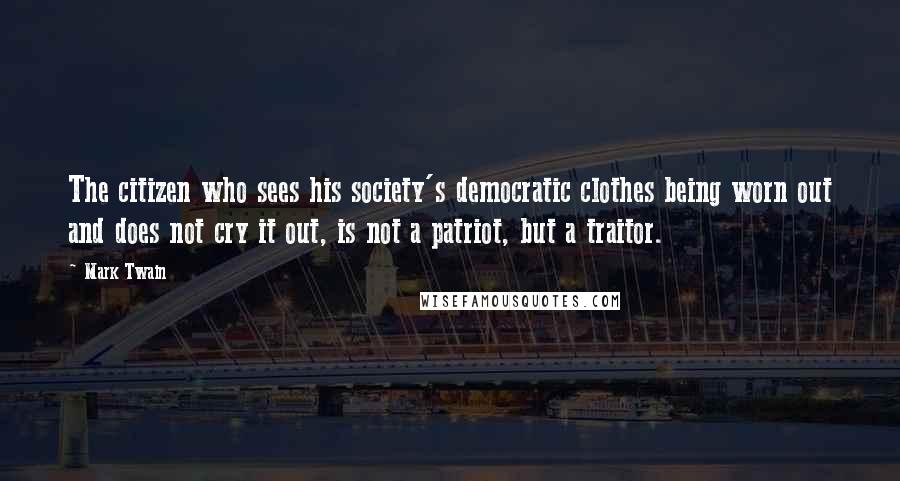 Mark Twain Quotes: The citizen who sees his society's democratic clothes being worn out and does not cry it out, is not a patriot, but a traitor.