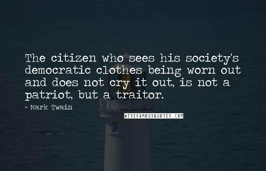 Mark Twain Quotes: The citizen who sees his society's democratic clothes being worn out and does not cry it out, is not a patriot, but a traitor.