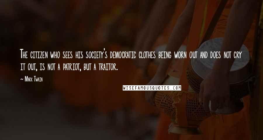 Mark Twain Quotes: The citizen who sees his society's democratic clothes being worn out and does not cry it out, is not a patriot, but a traitor.