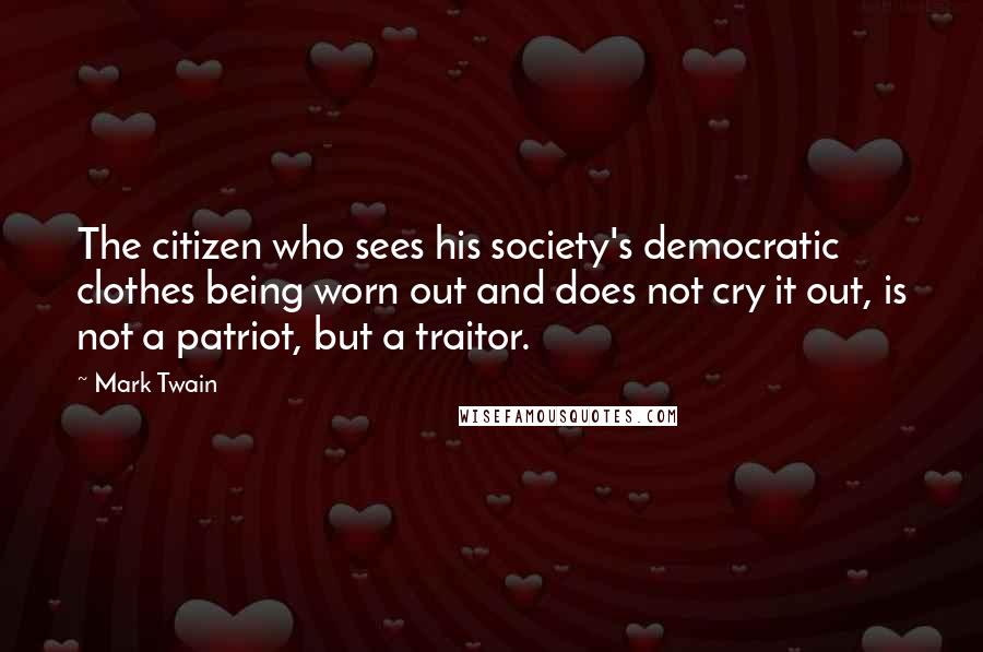 Mark Twain Quotes: The citizen who sees his society's democratic clothes being worn out and does not cry it out, is not a patriot, but a traitor.