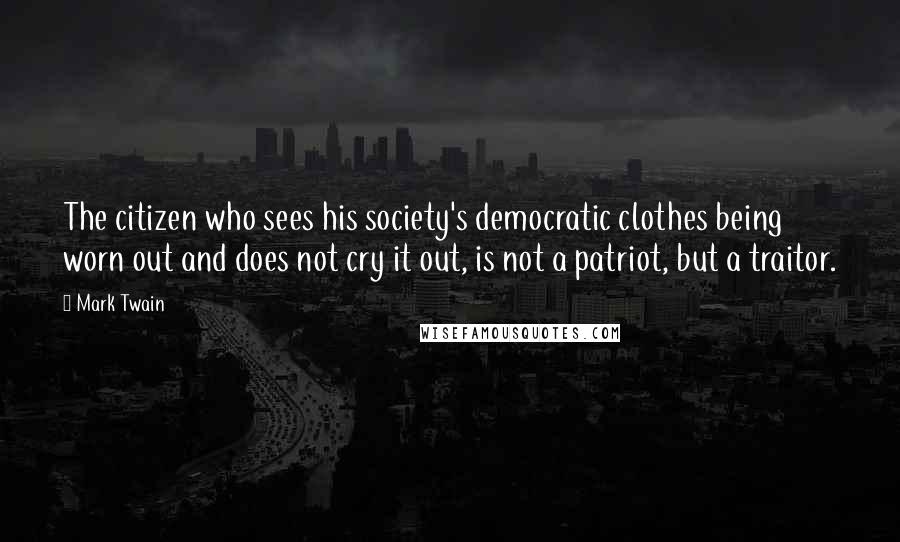 Mark Twain Quotes: The citizen who sees his society's democratic clothes being worn out and does not cry it out, is not a patriot, but a traitor.