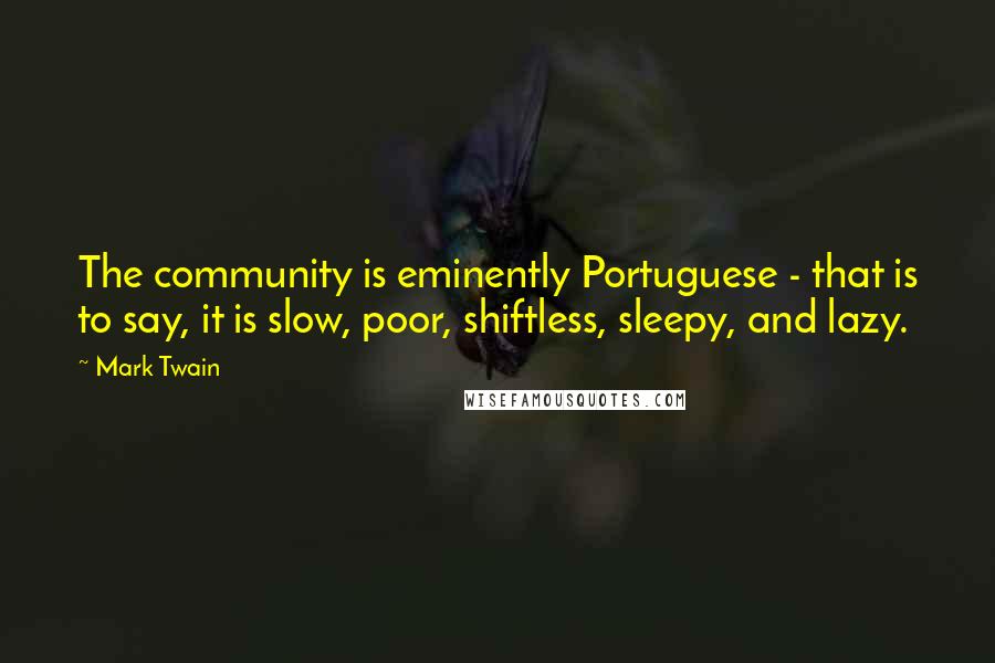 Mark Twain Quotes: The community is eminently Portuguese - that is to say, it is slow, poor, shiftless, sleepy, and lazy.