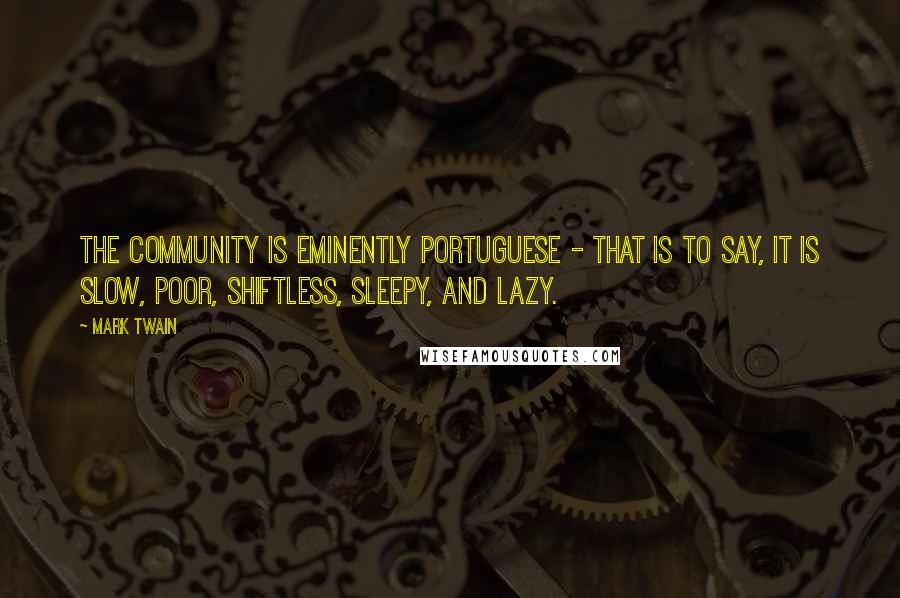 Mark Twain Quotes: The community is eminently Portuguese - that is to say, it is slow, poor, shiftless, sleepy, and lazy.