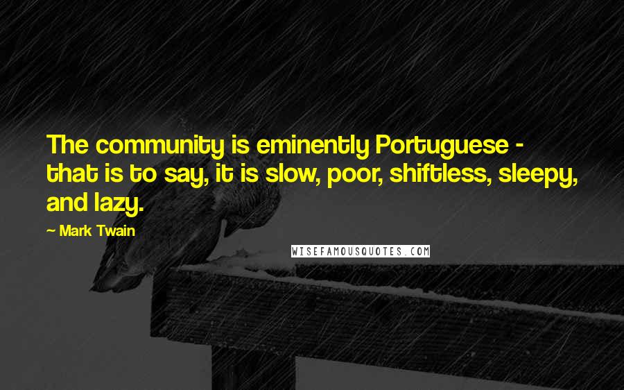 Mark Twain Quotes: The community is eminently Portuguese - that is to say, it is slow, poor, shiftless, sleepy, and lazy.