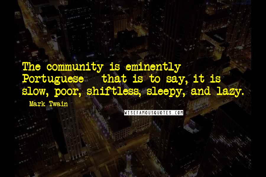 Mark Twain Quotes: The community is eminently Portuguese - that is to say, it is slow, poor, shiftless, sleepy, and lazy.