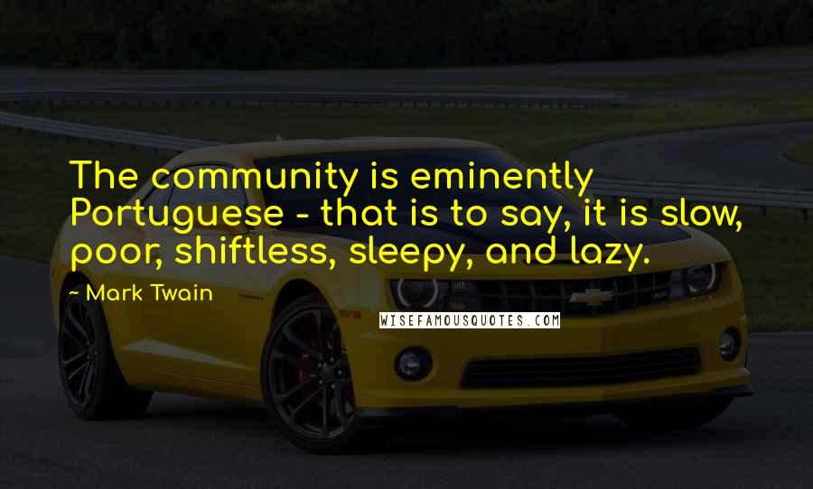 Mark Twain Quotes: The community is eminently Portuguese - that is to say, it is slow, poor, shiftless, sleepy, and lazy.