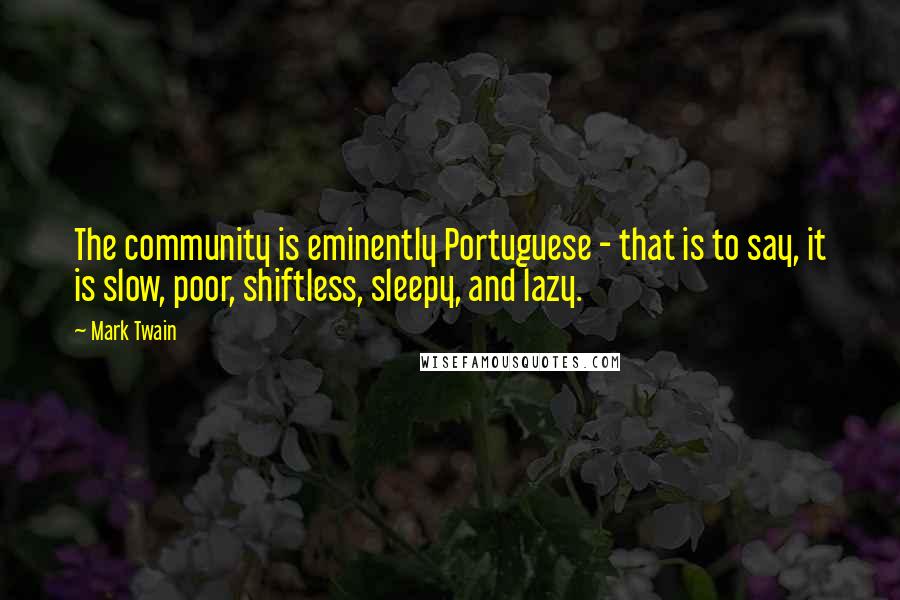 Mark Twain Quotes: The community is eminently Portuguese - that is to say, it is slow, poor, shiftless, sleepy, and lazy.