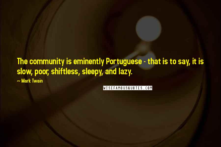 Mark Twain Quotes: The community is eminently Portuguese - that is to say, it is slow, poor, shiftless, sleepy, and lazy.