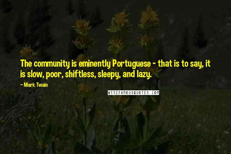 Mark Twain Quotes: The community is eminently Portuguese - that is to say, it is slow, poor, shiftless, sleepy, and lazy.