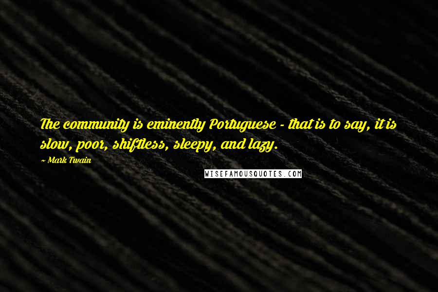 Mark Twain Quotes: The community is eminently Portuguese - that is to say, it is slow, poor, shiftless, sleepy, and lazy.