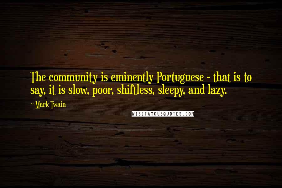 Mark Twain Quotes: The community is eminently Portuguese - that is to say, it is slow, poor, shiftless, sleepy, and lazy.