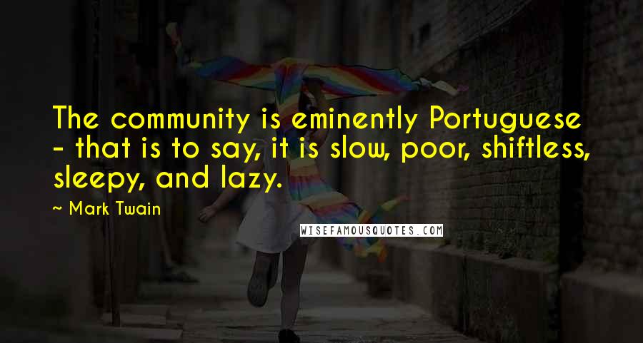 Mark Twain Quotes: The community is eminently Portuguese - that is to say, it is slow, poor, shiftless, sleepy, and lazy.