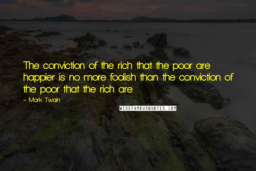 Mark Twain Quotes: The conviction of the rich that the poor are happier is no more foolish than the conviction of the poor that the rich are.