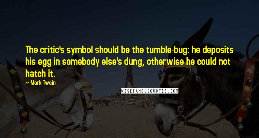 Mark Twain Quotes: The critic's symbol should be the tumble-bug: he deposits his egg in somebody else's dung, otherwise he could not hatch it.