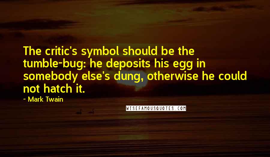 Mark Twain Quotes: The critic's symbol should be the tumble-bug: he deposits his egg in somebody else's dung, otherwise he could not hatch it.