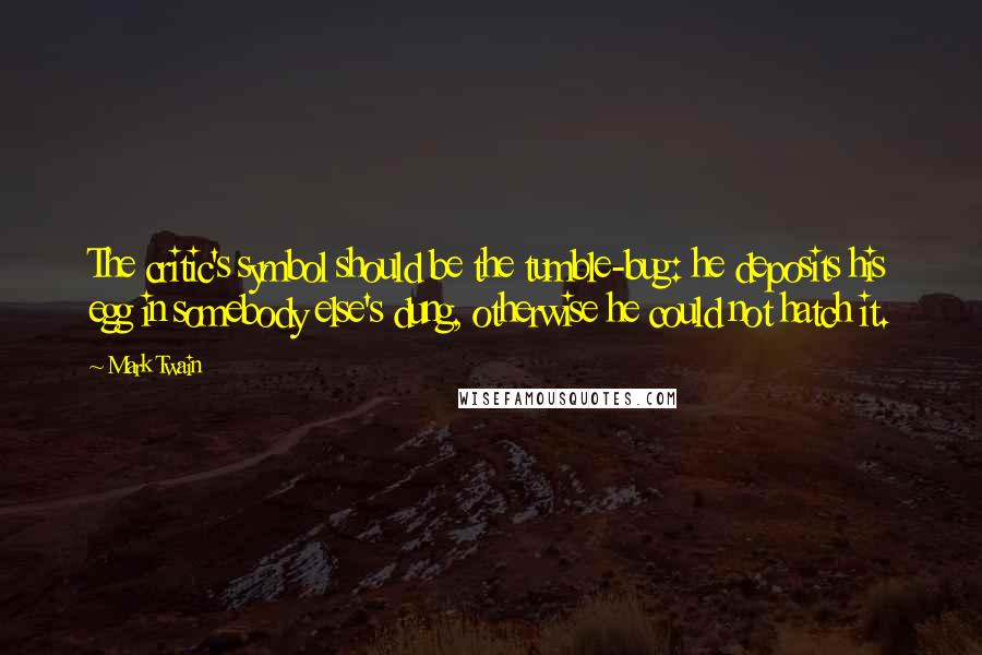 Mark Twain Quotes: The critic's symbol should be the tumble-bug: he deposits his egg in somebody else's dung, otherwise he could not hatch it.