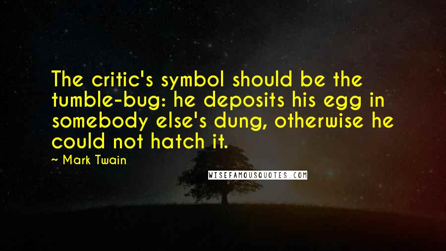 Mark Twain Quotes: The critic's symbol should be the tumble-bug: he deposits his egg in somebody else's dung, otherwise he could not hatch it.