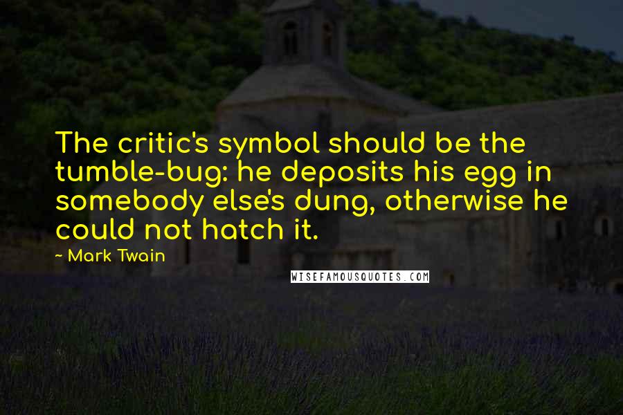 Mark Twain Quotes: The critic's symbol should be the tumble-bug: he deposits his egg in somebody else's dung, otherwise he could not hatch it.