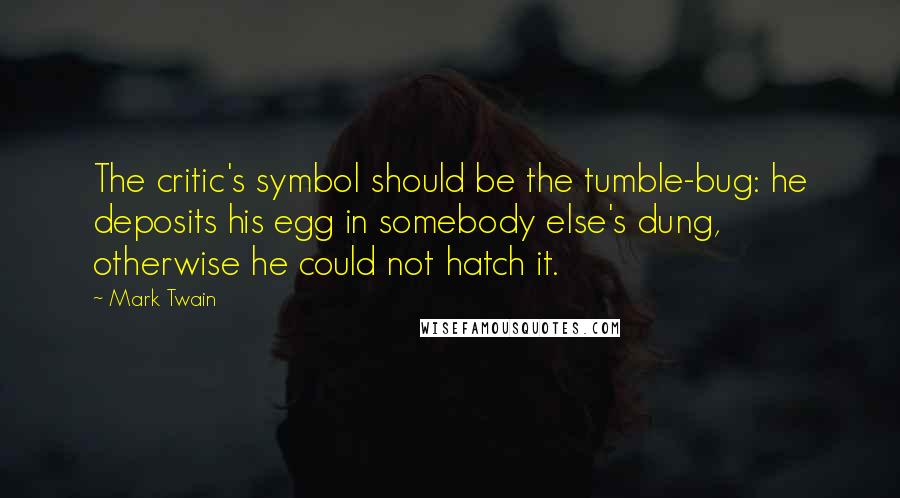 Mark Twain Quotes: The critic's symbol should be the tumble-bug: he deposits his egg in somebody else's dung, otherwise he could not hatch it.