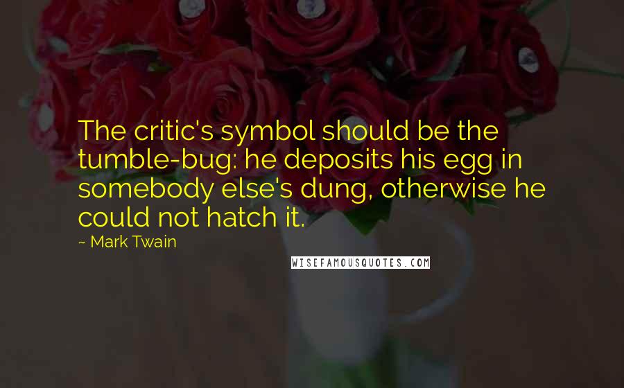 Mark Twain Quotes: The critic's symbol should be the tumble-bug: he deposits his egg in somebody else's dung, otherwise he could not hatch it.
