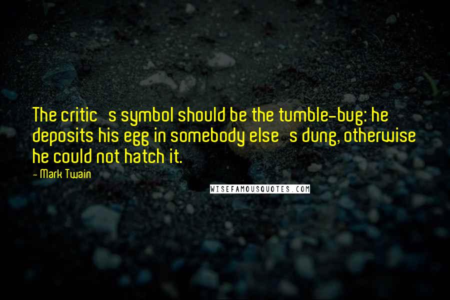 Mark Twain Quotes: The critic's symbol should be the tumble-bug: he deposits his egg in somebody else's dung, otherwise he could not hatch it.