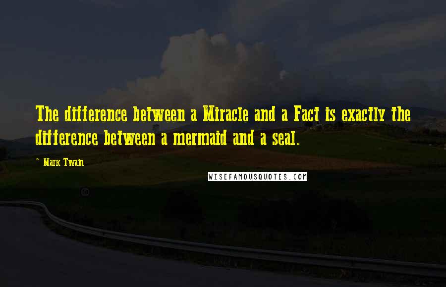 Mark Twain Quotes: The difference between a Miracle and a Fact is exactly the difference between a mermaid and a seal.