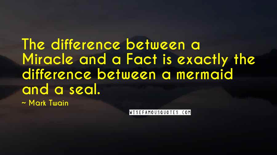 Mark Twain Quotes: The difference between a Miracle and a Fact is exactly the difference between a mermaid and a seal.