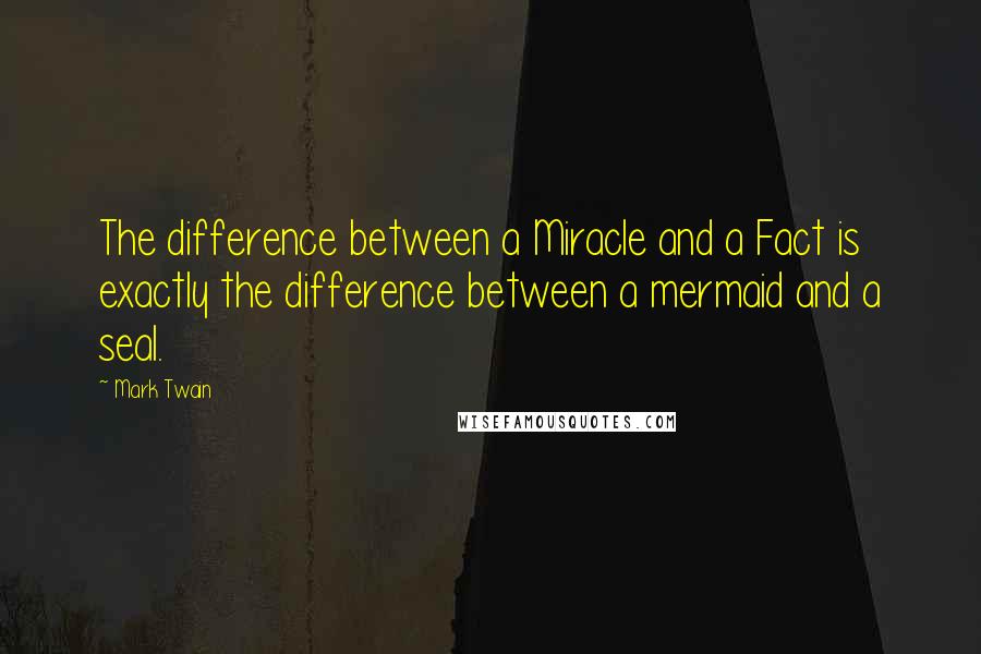 Mark Twain Quotes: The difference between a Miracle and a Fact is exactly the difference between a mermaid and a seal.