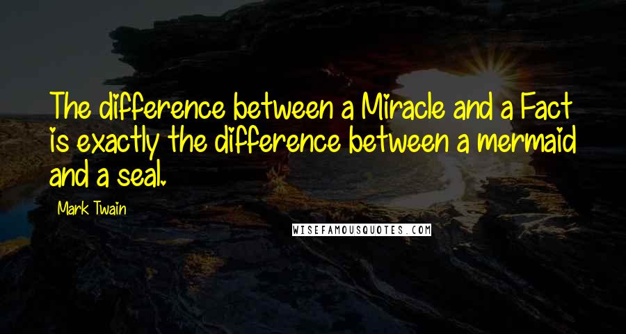 Mark Twain Quotes: The difference between a Miracle and a Fact is exactly the difference between a mermaid and a seal.