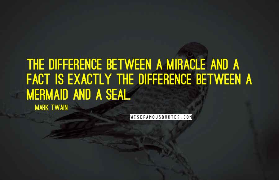 Mark Twain Quotes: The difference between a Miracle and a Fact is exactly the difference between a mermaid and a seal.