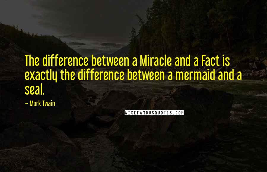 Mark Twain Quotes: The difference between a Miracle and a Fact is exactly the difference between a mermaid and a seal.