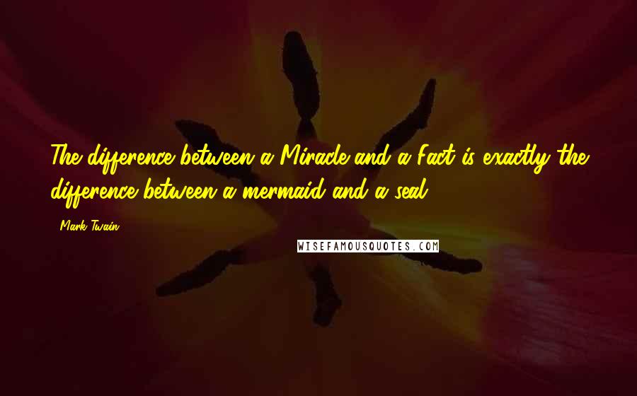 Mark Twain Quotes: The difference between a Miracle and a Fact is exactly the difference between a mermaid and a seal.