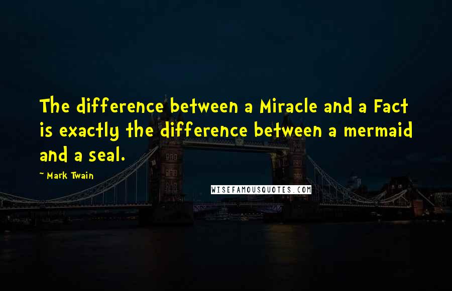 Mark Twain Quotes: The difference between a Miracle and a Fact is exactly the difference between a mermaid and a seal.