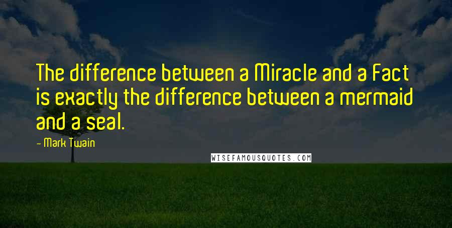 Mark Twain Quotes: The difference between a Miracle and a Fact is exactly the difference between a mermaid and a seal.