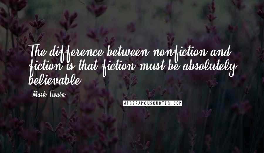 Mark Twain Quotes: The difference between nonfiction and fiction is that fiction must be absolutely believable.