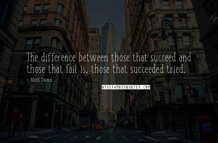 Mark Twain Quotes: The difference between those that succeed and those that fail is, those that succeeded tried.