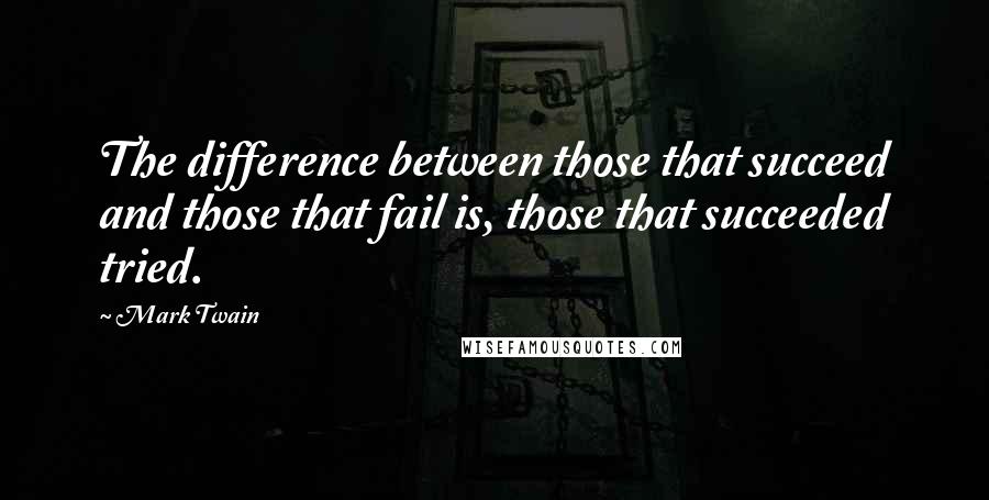 Mark Twain Quotes: The difference between those that succeed and those that fail is, those that succeeded tried.