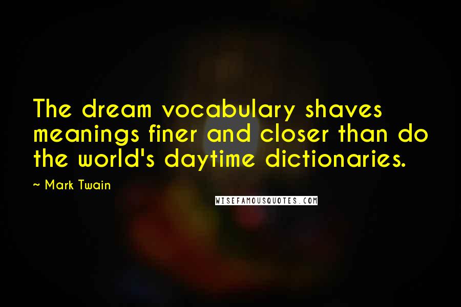 Mark Twain Quotes: The dream vocabulary shaves meanings finer and closer than do the world's daytime dictionaries.