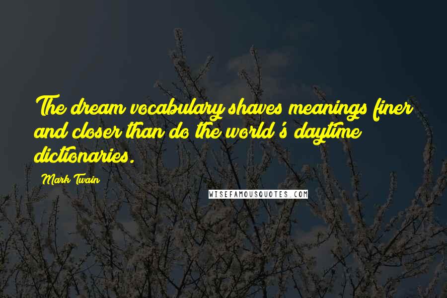 Mark Twain Quotes: The dream vocabulary shaves meanings finer and closer than do the world's daytime dictionaries.