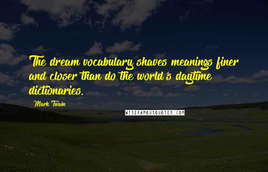 Mark Twain Quotes: The dream vocabulary shaves meanings finer and closer than do the world's daytime dictionaries.